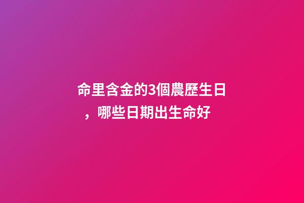 命里含金的3個農歷生日，哪些日期出生命好